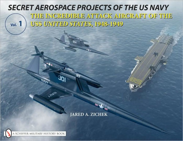 Secret Aerospace Projects of the U.S. Navy: The Incredible Attack Aircraft of the USS United States, 1948-1949
