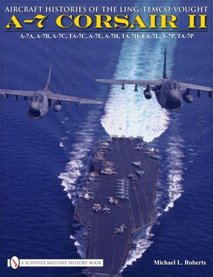 Aircraft Histories of the Ling-Temco-Vought A-7 Corsair II