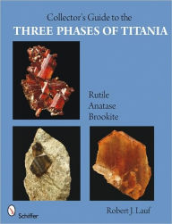 Title: Collector's Guide to the Three Phases of Titania: Rutile, Anatase, and Brookite, Author: Robert J. Lauf