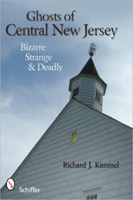 Title: Ghosts of Central New Jersey: Bizarre, Strange, and Deadly, Author: Richard J. Kimmel