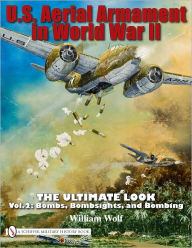 Title: U.S. Aerial Armament in World War II - The Ultimate Look: Vol.2: Bombs, Bombsights, and Bombing, Author: William Wolf