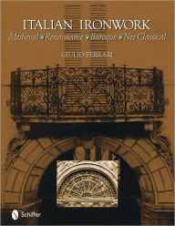 Title: Italian Ironwork: Medieval : Renaissance : Baroque : Neo Classical, Author: Giulio Ferrari