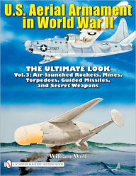 Title: U.S. Aerial Armament in World War II - The Ultimate Look: Vol.3: Air Launched Rockets, Mines, Torpedoes, Guided Missiles and Secret Weapons, Author: William Wolf