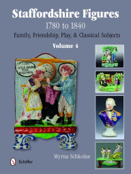 Title: Staffordshire Figures 1780 to 1840 Volume 4: Family, Friendship, Play, & Classical Subjects, Author: Myrna Schkolne