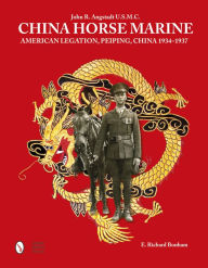 Title: China Horse Marine: John R. Angstadt U.S.M.C. American Legation, Peiping China, 1934-1937, Author: E. Richard Bonham
