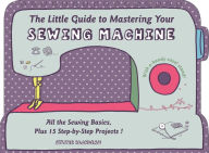 Title: The Little Guide to Mastering Your Sewing Machine: All the Sewing Basics, Plus 15 Step-by-Step Projects, Author: Sylvie Blondeau