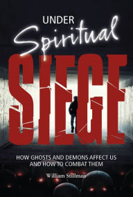 Title: Under Spiritual Siege: How Ghosts and Demons Affect Us and How to Combat Them, Author: William Stillman