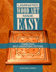 Title: Laminated Wood Art Made Easy: Symmetrical Multi-Generational Patterns, Author: Stephen Carey