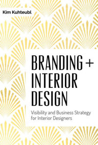 Title: Branding + Interior Design: Visibility and Business Strategy for Interior Designers, Author: Kim Kuhteubl