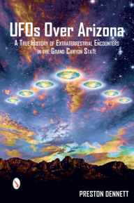 Title: UFOs Over Arizona: A True History of Extraterrestrial Encounters in the Grand Canyon State, Author: Preston Dennett