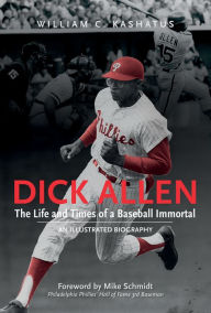 Title: Dick Allen, The Life and Times of a Baseball Immortal: An Illustrated Biography, Author: William C. Kashatus