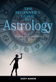 Title: The Beginner's Guide to Astrology: Class Is in Session, Author: Dusty Bunker