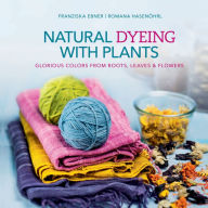 Title: Natural Dyeing with Plants: Glorious Colors from Roots, Leaves & Flowers, Author: Franziska Ebner