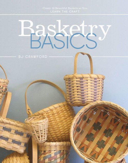 Basketry Basics: Create 18 Beautiful Baskets as You Learn the Basketry Basics: Create 18 Beautiful Baskets as You Learn the
