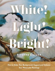 Title: White! Light! Bright!: How to Make Your Backgrounds Support and Enhance Your Watercolor Paintings, Author: Bivenne Harvey Staiger