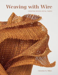 Title: Weaving with Wire: Creating Woven Metal Fabric, Author: Christine K. Miller