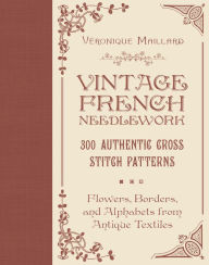 Title: Vintage French Needlework: 300 Authentic Cross-Stitch Patterns-Flowers, Borders, and Alphabets from Antique Textiles, Author: Véronique Maillard