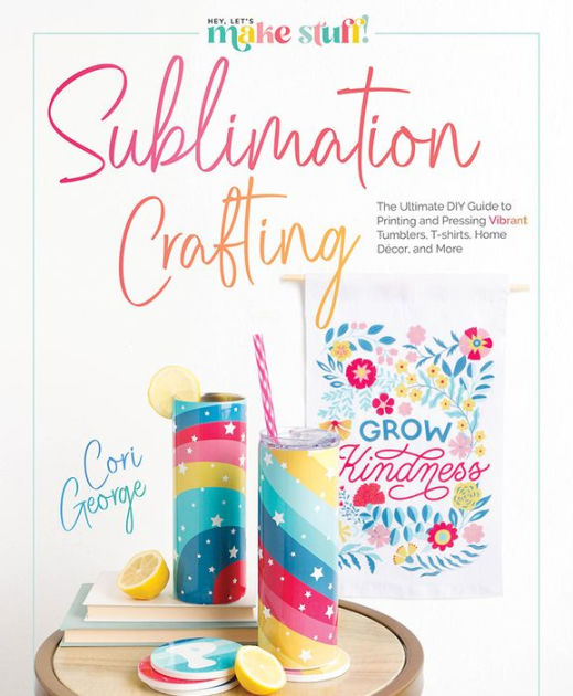 Sublimation Crafting: The Ultimate DIY Guide to Printing and Pressing  Vibrant Tumblers, T-shirts, Home Décor, and More by Cori George, Hardcover