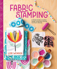 Title: Fabric Stamping: A Simple Guide to Surface Design Using Block Printing and Foam Stamps, Author: Lori Wenger