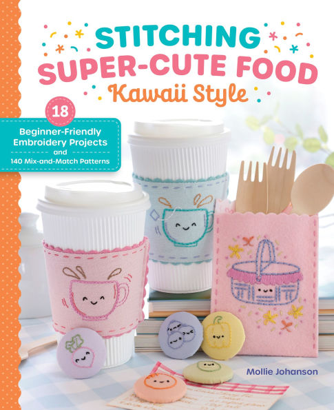 Stitching Super-Cute Food Kawaii Style: 18 Beginner-Friendly Embroidery Projects and 140 Mix-and-Match Patterns