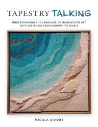Title: Tapestry Talking: Understanding the Language of Handwoven Art with 326 Works from Around the World, Author: Micala Sidore