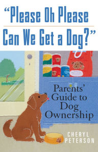 Title: Please, Oh Please Can We Get A Dog: Parents' Guide to Dog Ownership, Author: Cheryl Peterson