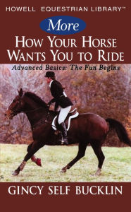 Title: More How Your Horse Wants You to Ride: Advanced Basics: The Fun Begins, Author: Gincy Self Bucklin