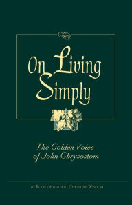 Title: On Living Simply: The Golden Voice of Saint John Chrysostom, Author: John Chrysostom