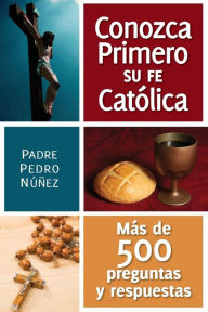 Title: Conozca primero su fe Catolica: Mas de 500 preguntas y respuestas, Author: Pedro Nuñez