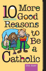 Title: 10 More Good Reasons to Be a Catholic, Author: Jim Auer