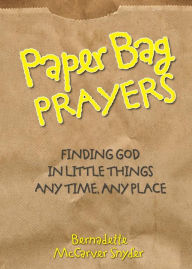 Title: Paper Bag Prayers: Finding God in Little Things: Any Time, Any Place, Author: Bernadette McCarver Snyder