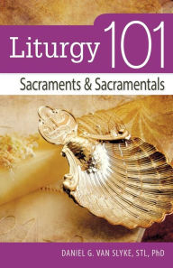 Title: Liturgy 101: Sacraments and Sacramentals, Author: Daniel Van Slyke STL