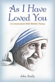 Title: As I Have Loved You: A Conversation With Mother Teresa, Author: John Scally