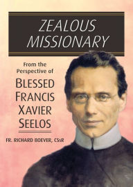 Title: Zealous Missionary: From The Perspective of Blessed Francis Xavier Seelos, Author: Richard Boever CSsR