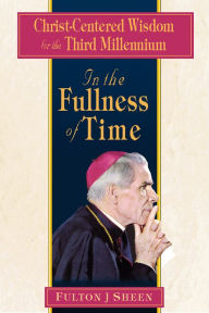 Title: In the Fullness of Time: Christ-Centered Wisdom for the Third Millennium, Author: Fulton J. Sheen