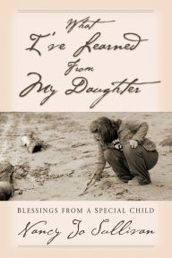 Title: What I've Learned From My Daughter: Blessings from a Special Child, Author: Nancy Jo Sullivan