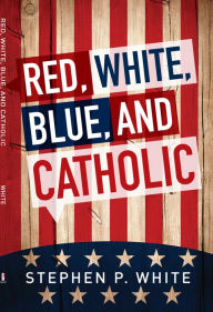 Title: Red, White, Blue, and Catholic, Author: Stephen P. White
