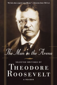 Title: The Man in the Arena: Selected Writings of Theodore Roosevelt: A Reader, Author: Theodore Roosevelt