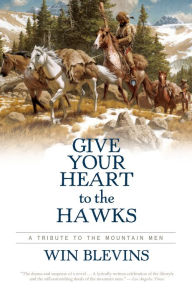 Title: Give Your Heart to the Hawks: A Tribute to the Mountain Men, Author: Win Blevins