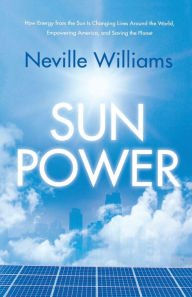 Title: Sun Power: How Energy from the Sun Is Changing Lives Around the World, Empowering America, and Saving the Planet, Author: Neville Williams