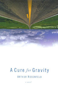 Title: A Cure for Gravity: A Novel, Author: Arthur Rosenfeld