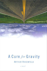 Title: A Cure for Gravity: A Novel, Author: Arthur Rosenfeld