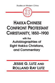 Title: Hakka Chinese Confront Protestant Christianity, 1850-1900: With the Autobiographies of Eight Hakka Christians, and Commentary, Author: Jessie Gregory Lutz