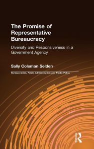 Title: The Promise of Representative Bureaucracy: Diversity and Responsiveness in a Government Agency: Diversity and Responsiveness in a Government Agency / Edition 1, Author: Sally Coleman Selden