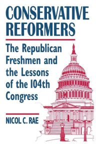 Title: Conservative Reformers: The Freshman Republicans in the 104th Congress: The Freshman Republicans in the 104th Congress / Edition 1, Author: Nicol C. Rae