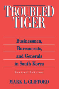 Title: Troubled Tiger: Businessmen, Bureaucrats and Generals in South Korea / Edition 2, Author: Mark L. Clifford