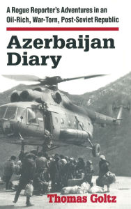 Title: Azerbaijan Diary: A Rogue Reporter's Adventures in an Oil-rich, War-torn, Post-Soviet Republic, Author: Thomas Goltz