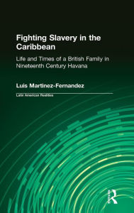 Title: Fighting Slavery in the Caribbean: Life and Times of a British Family in Nineteenth Century Havana, Author: Luis Martinez-Fernandez