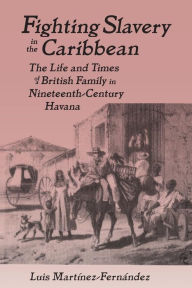 Title: Fighting Slavery in the Caribbean: Life and Times of a British Family in Nineteenth Century Havana / Edition 1, Author: Luis Martinez-Fernandez