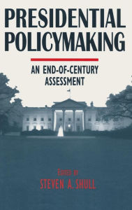 Title: Presidential Policymaking: An End-of-century Assessment: An End-of-century Assessment, Author: Steven A. Shull